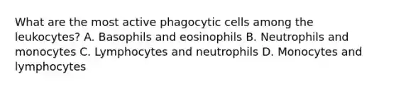 What are the most active phagocytic cells among the leukocytes? A. Basophils and eosinophils B. Neutrophils and monocytes C. Lymphocytes and neutrophils D. Monocytes and lymphocytes