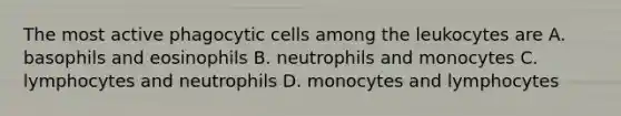 The most active phagocytic cells among the leukocytes are A. basophils and eosinophils B. neutrophils and monocytes C. lymphocytes and neutrophils D. monocytes and lymphocytes