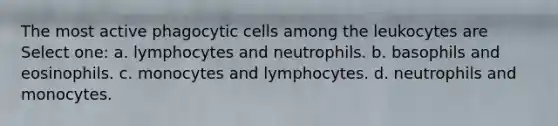 The most active phagocytic cells among the leukocytes are Select one: a. lymphocytes and neutrophils. b. basophils and eosinophils. c. monocytes and lymphocytes. d. neutrophils and monocytes.