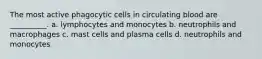 The most active phagocytic cells in circulating blood are __________. a. lymphocytes and monocytes b. neutrophils and macrophages c. mast cells and plasma cells d. neutrophils and monocytes