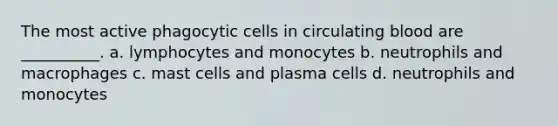 The most active phagocytic cells in circulating blood are __________. a. lymphocytes and monocytes b. neutrophils and macrophages c. mast cells and plasma cells d. neutrophils and monocytes