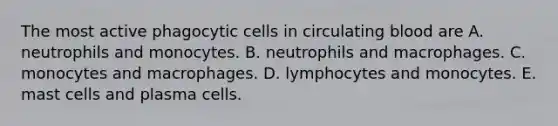 The most active phagocytic cells in circulating blood are A. neutrophils and monocytes. B. neutrophils and macrophages. C. monocytes and macrophages. D. lymphocytes and monocytes. E. mast cells and plasma cells.