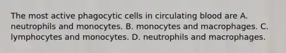 The most active phagocytic cells in circulating blood are A. neutrophils and monocytes. B. monocytes and macrophages. C. lymphocytes and monocytes. D. neutrophils and macrophages.