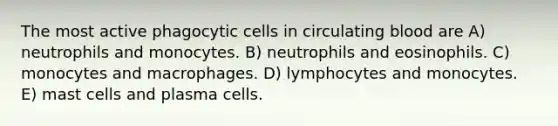 The most active phagocytic cells in circulating blood are A) neutrophils and monocytes. B) neutrophils and eosinophils. C) monocytes and macrophages. D) lymphocytes and monocytes. E) mast cells and plasma cells.