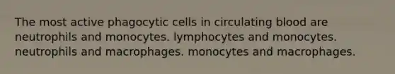 The most active phagocytic cells in circulating blood are neutrophils and monocytes. lymphocytes and monocytes. neutrophils and macrophages. monocytes and macrophages.