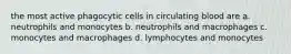 the most active phagocytic cells in circulating blood are a. neutrophils and monocytes b. neutrophils and macrophages c. monocytes and macrophages d. lymphocytes and monocytes