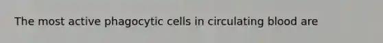 The most active phagocytic cells in circulating blood are