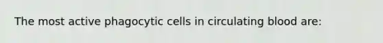 The most active phagocytic cells in circulating blood are: