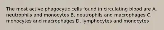 The most active phagocytic cells found in circulating blood are A. neutrophils and monocytes B. neutrophils and macrophages C. monocytes and macrophages D. lymphocytes and monocytes