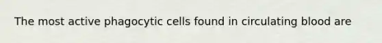 The most active phagocytic cells found in circulating blood are