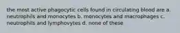 the most active phagocytic cells found in circulating blood are a. neutrophils and monocytes b. monocytes and macrophages c. neutrophils and lymphovytes d. none of these