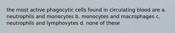 the most active phagocytic cells found in circulating blood are a. neutrophils and monocytes b. monocytes and macrophages c. neutrophils and lymphovytes d. none of these