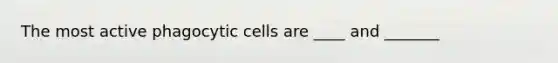 The most active phagocytic cells are ____ and _______