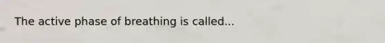 The active phase of breathing is called...