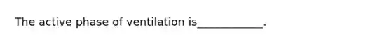 The active phase of ventilation is____________.