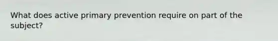 What does active primary prevention require on part of the subject?