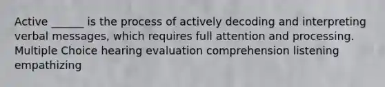 Active ______ is the process of actively decoding and interpreting verbal messages, which requires full attention and processing. Multiple Choice hearing evaluation comprehension listening empathizing