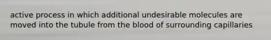 active process in which additional undesirable molecules are moved into the tubule from the blood of surrounding capillaries