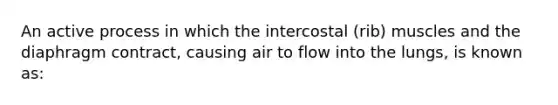 An active process in which the intercostal (rib) muscles and the diaphragm contract, causing air to flow into the lungs, is known as: