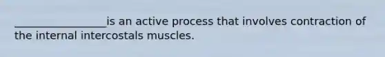 _________________is an active process that involves contraction of the internal intercostals muscles.