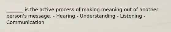 _______ is the active process of making meaning out of another person's message. - Hearing - Understanding - Listening - Communication