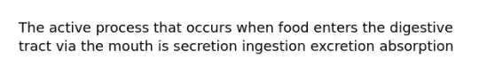 The active process that occurs when food enters the digestive tract via the mouth is secretion ingestion excretion absorption