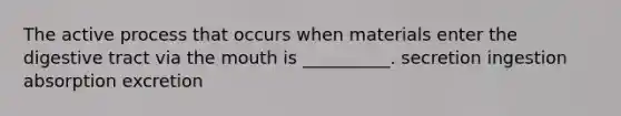 The active process that occurs when materials enter the digestive tract via the mouth is __________. secretion ingestion absorption excretion