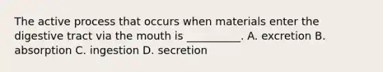 The active process that occurs when materials enter the digestive tract via the mouth is __________. A. excretion B. absorption C. ingestion D. secretion