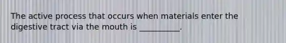 The active process that occurs when materials enter the digestive tract via the mouth is __________.