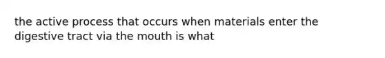 the active process that occurs when materials enter the digestive tract via the mouth is what