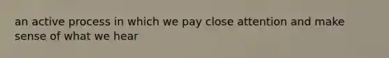 an active process in which we pay close attention and make sense of what we hear