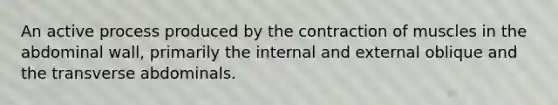 An active process produced by the contraction of muscles in the abdominal wall, primarily the internal and external oblique and the transverse abdominals.