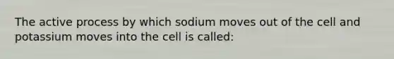 The active process by which sodium moves out of the cell and potassium moves into the cell is called: