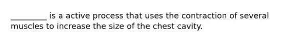 _________ is a active process that uses the contraction of several muscles to increase the size of the chest cavity.