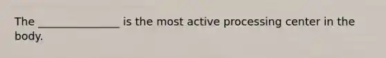 The _______________ is the most active processing center in the body.