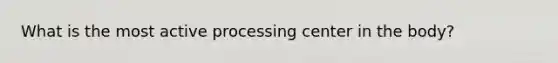 What is the most active processing center in the body?