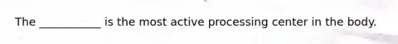 The ___________ is the most active processing center in the body.