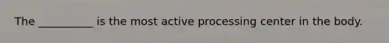 The __________ is the most active processing center in the body.