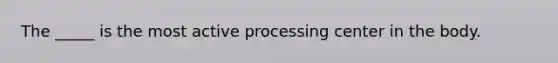 The _____ is the most active processing center in the body.