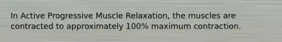 In Active Progressive Muscle Relaxation, the muscles are contracted to approximately 100% maximum contraction.