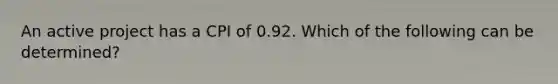 An active project has a CPI of 0.92. Which of the following can be determined?