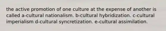 the active promotion of one culture at the expense of another is called a-cultural nationalism. b-cultural hybridization. c-cultural imperialism d-cultural syncretization. e-cultural assimilation.