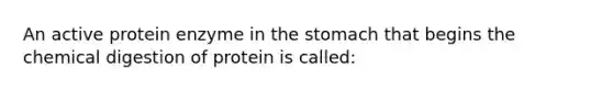 An active protein enzyme in the stomach that begins the chemical digestion of protein is called: