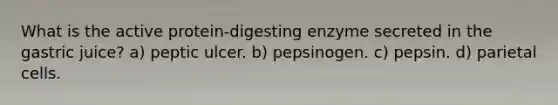 What is the active protein-digesting enzyme secreted in the gastric juice? a) peptic ulcer. b) pepsinogen. c) pepsin. d) parietal cells.