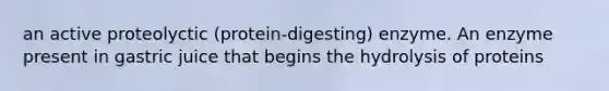 an active proteolyctic (protein-digesting) enzyme. An enzyme present in gastric juice that begins the hydrolysis of proteins