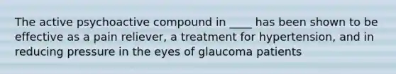 The active psychoactive compound in ____ has been shown to be effective as a pain reliever, a treatment for hypertension, and in reducing pressure in the eyes of glaucoma patients