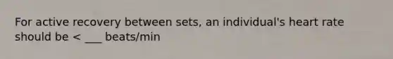 For active recovery between sets, an individual's heart rate should be < ___ beats/min