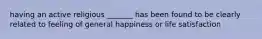 having an active religious _______ has been found to be clearly related to feeling of general happiness or life satisfaction