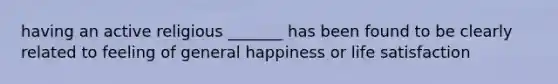 having an active religious _______ has been found to be clearly related to feeling of general happiness or life satisfaction