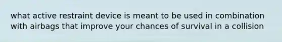 what active restraint device is meant to be used in combination with airbags that improve your chances of survival in a collision